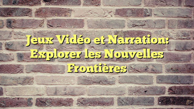 Jeux Vidéo et Narration: Explorer les Nouvelles Frontières