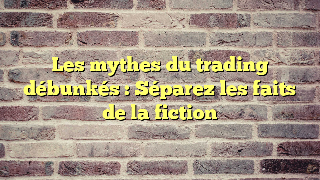 Les mythes du trading débunkés : Séparez les faits de la fiction