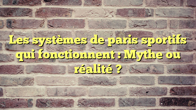 Les systèmes de paris sportifs qui fonctionnent : Mythe ou réalité ?