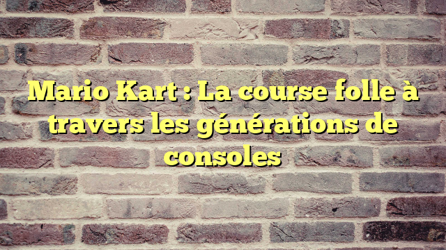 Mario Kart : La course folle à travers les générations de consoles