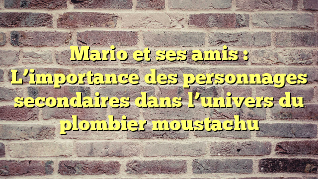 Mario et ses amis : L’importance des personnages secondaires dans l’univers du plombier moustachu
