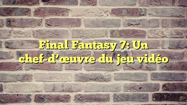 Final Fantasy 7: Un chef-d’œuvre du jeu vidéo