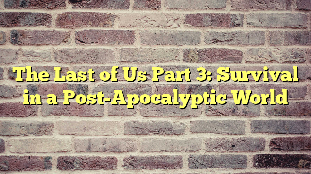 The Last of Us Part 3: Survival in a Post-Apocalyptic World