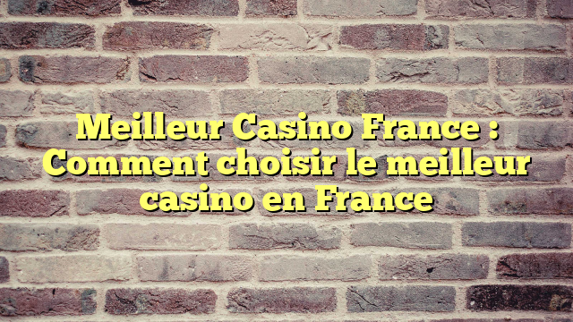 Meilleur Casino France : Comment choisir le meilleur casino en France
